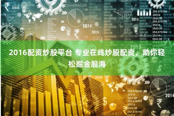 2016配资炒股平台 专业在线炒股配资，助你轻松掘金股海