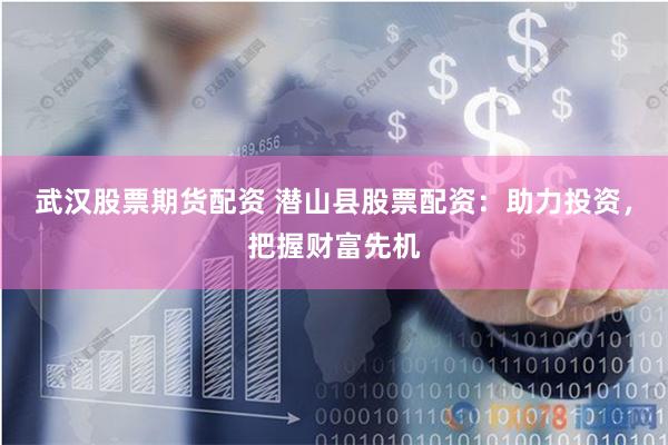 武汉股票期货配资 潜山县股票配资：助力投资，把握财富先机