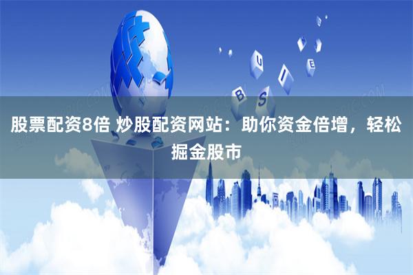股票配资8倍 炒股配资网站：助你资金倍增，轻松掘金股市