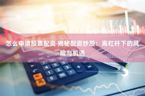 怎么申请股票配资 揭秘配资炒股：高杠杆下的风险与机遇