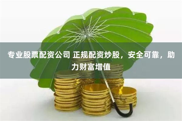 专业股票配资公司 正规配资炒股，安全可靠，助力财富增值