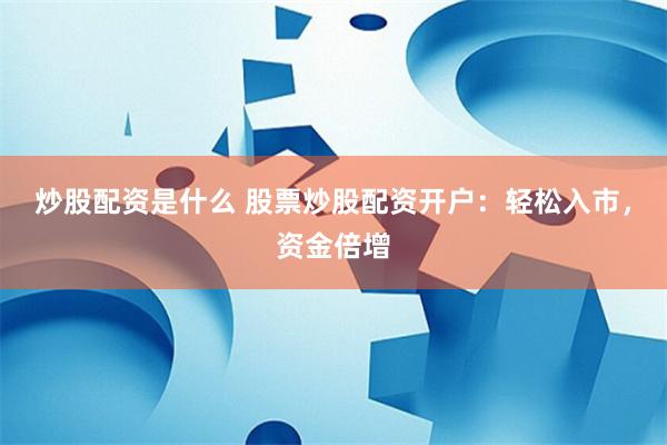 炒股配资是什么 股票炒股配资开户：轻松入市，资金倍增