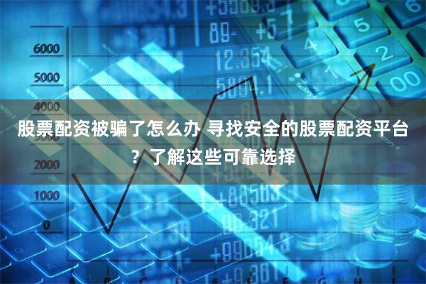 股票配资被骗了怎么办 寻找安全的股票配资平台？了解这些可靠选择