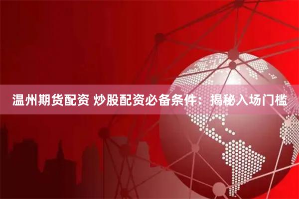温州期货配资 炒股配资必备条件：揭秘入场门槛