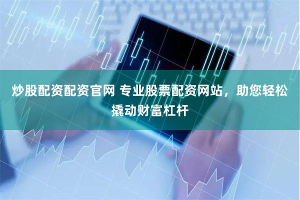 炒股配资配资官网 专业股票配资网站，助您轻松撬动财富杠杆
