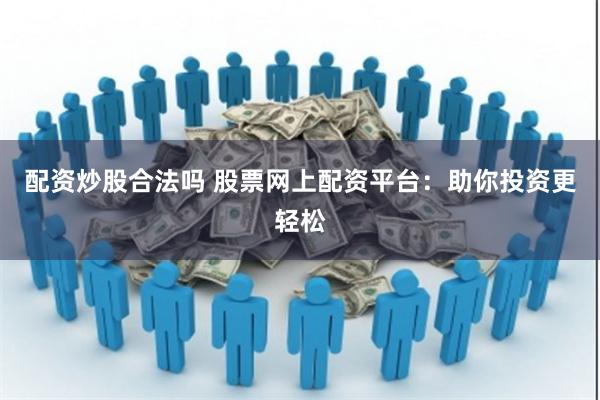 配资炒股合法吗 股票网上配资平台：助你投资更轻松