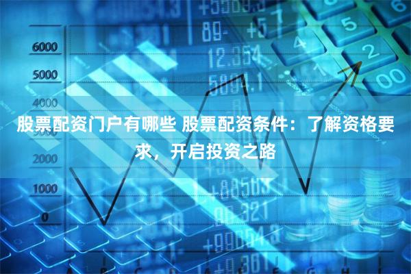股票配资门户有哪些 股票配资条件：了解资格要求，开启投资之路