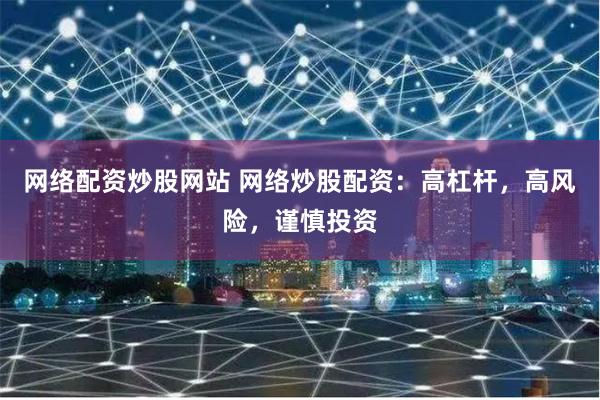 网络配资炒股网站 网络炒股配资：高杠杆，高风险，谨慎投资
