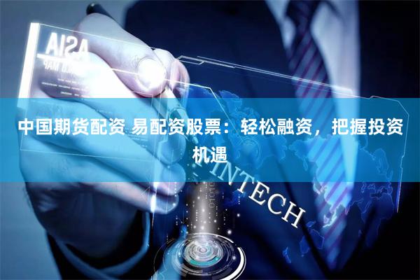 中国期货配资 易配资股票：轻松融资，把握投资机遇