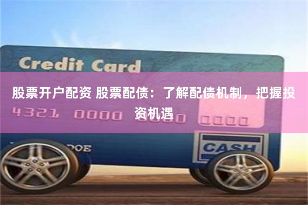 股票开户配资 股票配债：了解配债机制，把握投资机遇