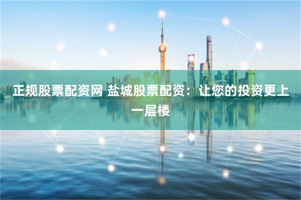 正规股票配资网 盐城股票配资：让您的投资更上一层楼