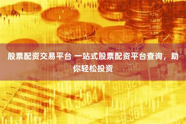 股票配资交易平台 一站式股票配资平台查询，助你轻松投资