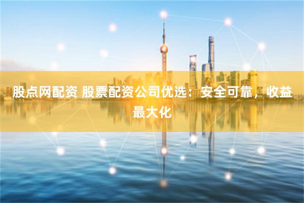 股点网配资 股票配资公司优选：安全可靠，收益最大化