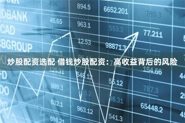 炒股配资选配 借钱炒股配资：高收益背后的风险
