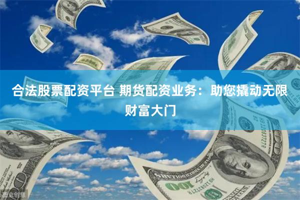合法股票配资平台 期货配资业务：助您撬动无限财富大门