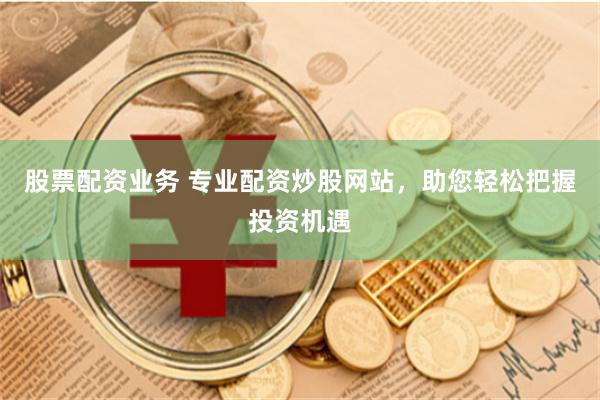 股票配资业务 专业配资炒股网站，助您轻松把握投资机遇