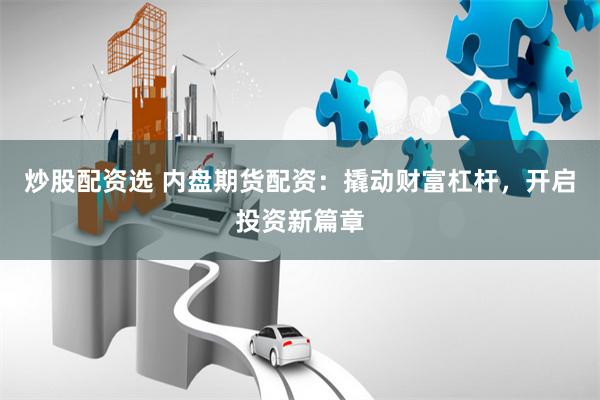 炒股配资选 内盘期货配资：撬动财富杠杆，开启投资新篇章