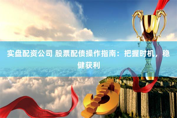 实盘配资公司 股票配债操作指南：把握时机，稳健获利