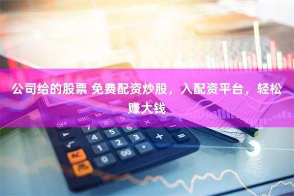 公司给的股票 免费配资炒股,入配资平台,轻松赚大钱