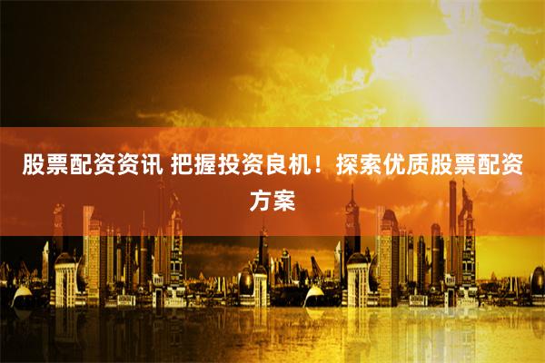 股票配资资讯 把握投资良机！探索优质股票配资方案