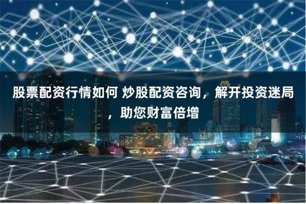 股票配资行情如何 炒股配资咨询，解开投资迷局，助您财富倍增