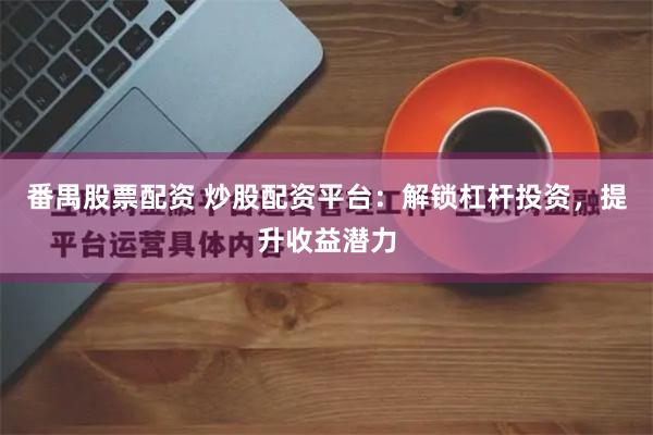 番禺股票配资 炒股配资平台:解锁杠杆投资,提升收益潜力