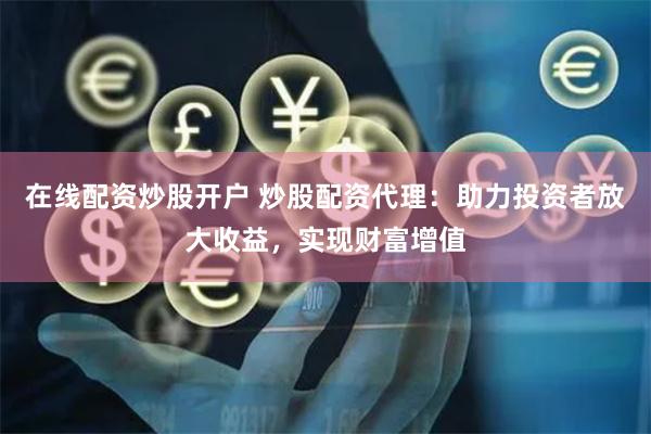 在线配资炒股开户 炒股配资代理:助力投资者放大收益,实现财富增值