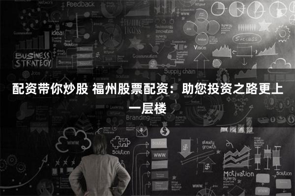 配资带你炒股 福州股票配资：助您投资之路更上一层楼