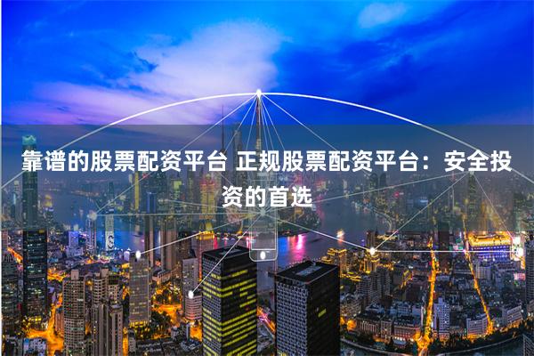 靠谱的股票配资平台 正规股票配资平台:安全投资的首选
