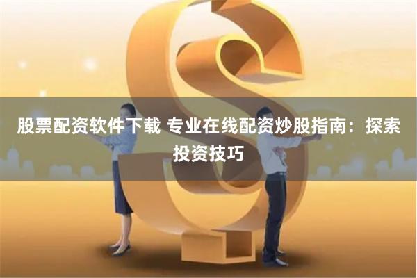 股票配资软件下载 专业在线配资炒股指南：探索投资技巧