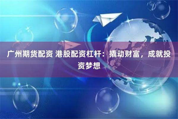 广州期货配资 港股配资杠杆：撬动财富，成就投资梦想