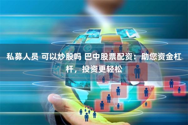 私募人员 可以炒股吗 巴中股票配资:助您资金杠杆,投资更轻松