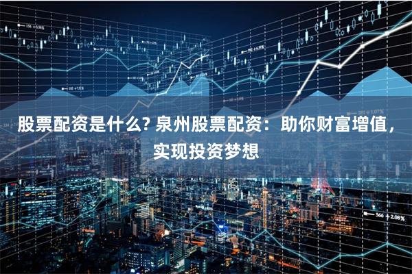 股票配资是什么? 泉州股票配资:助你财富增值,实现投资梦想