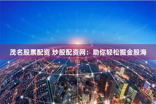 茂名股票配资 炒股配资网:助你轻松掘金股海