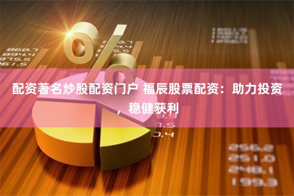 配资著名炒股配资门户 福辰股票配资:助力投资,稳健获利
