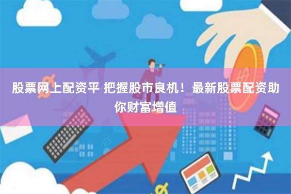 股票网上配资平 把握股市良机!最新股票配资助你财富增值