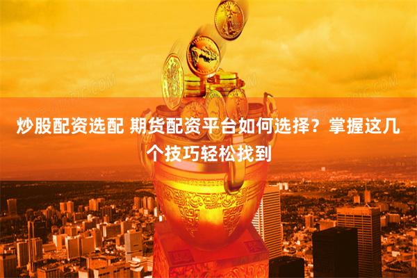炒股配资选配 期货配资平台如何选择？掌握这几个技巧轻松找到