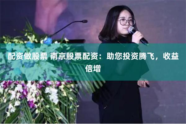 配资做股票 南京股票配资:助您投资腾飞,收益倍增