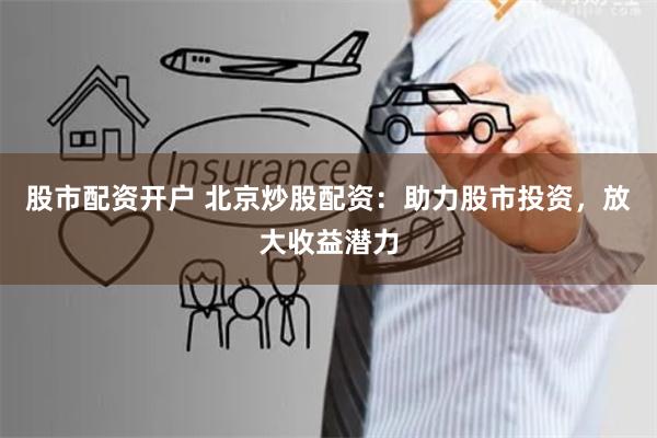 股市配资开户 北京炒股配资：助力股市投资，放大收益潜力