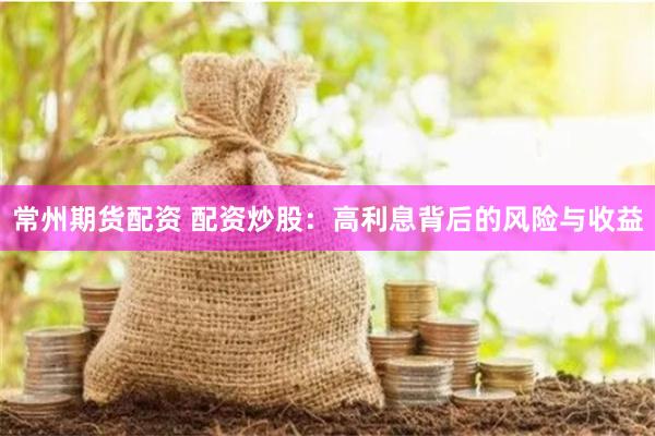常州期货配资 配资炒股：高利息背后的风险与收益