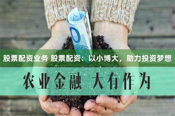 股票配资业务 股票配资:以小博大,助力投资梦想