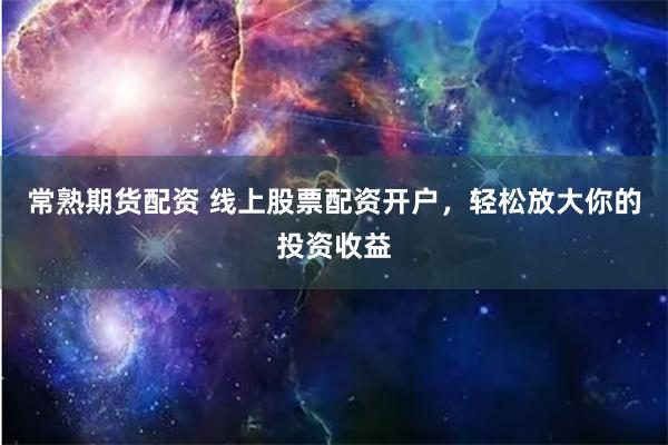 常熟期货配资 线上股票配资开户,轻松放大你的投资收益
